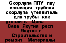 Скорлупа ППУ, ппу изоляция, трубная скорлупа, утеплитель для трубы, как утеплить › Цена ­ 120 - Саха (Якутия) респ., Якутск г. Строительство и ремонт » Материалы   